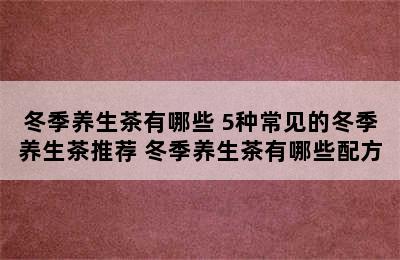 冬季养生茶有哪些 5种常见的冬季养生茶推荐 冬季养生茶有哪些配方